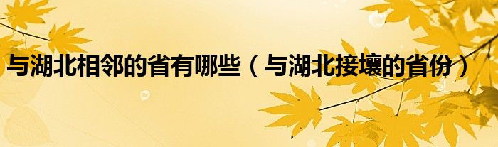 与湖北相邻的省有哪些（与湖北接壤的省份）