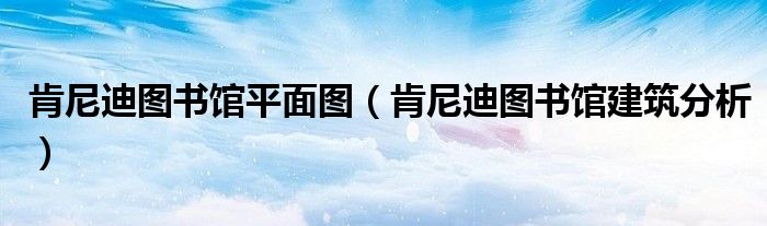 肯尼迪图书馆平面图（肯尼迪图书馆建筑分析）