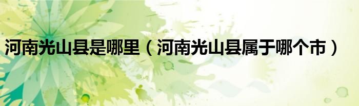 河南光山县是哪里（河南光山县属于哪个市）