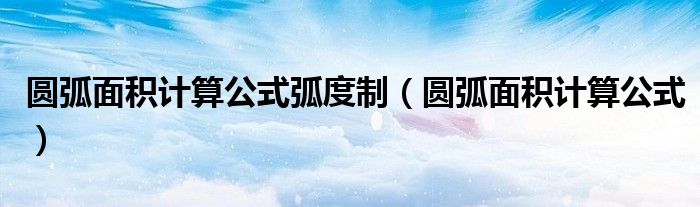 圆弧面积计算公式弧度制（圆弧面积计算公式）