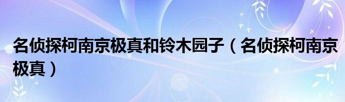 名侦探柯南京极真和铃木园子（名侦探柯南京极真）