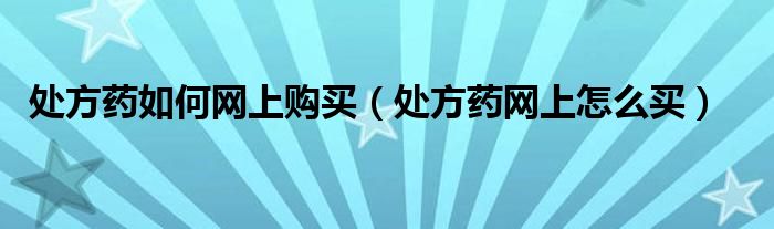 处方药如何网上购买（处方药网上怎么买）