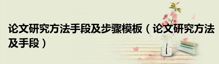 论文研究方法手段及步骤模板（论文研究方法及手段）