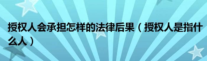 授权人会承担怎样的法律后果（授权人是指什么人）