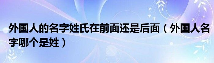 外国人的名字姓氏在前面还是后面（外国人名字哪个是姓）