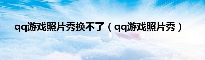 qq游戏照片秀换不了（qq游戏照片秀）