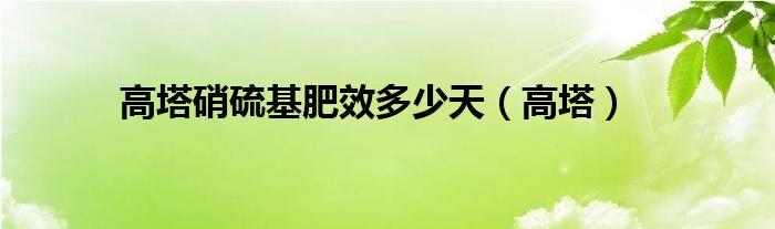 高塔硝硫基肥效多少天（高塔）
