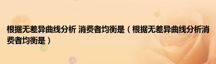 根据无差异曲线分析 消费者均衡是（根据无差异曲线分析消费者均衡是）