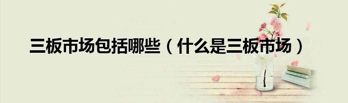 三板市场包括哪些（什么是三板市场）