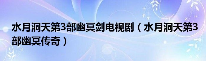 水月洞天第3部幽冥剑电视剧（水月洞天第3部幽冥传奇）