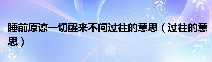 睡前原谅一切醒来不问过往的意思（过往的意思）
