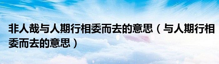 非人哉与人期行相委而去的意思（与人期行相委而去的意思）