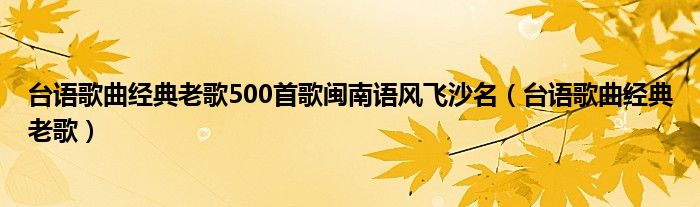 台语歌曲经典老歌500首歌闽南语风飞沙名（台语歌曲经典老歌）