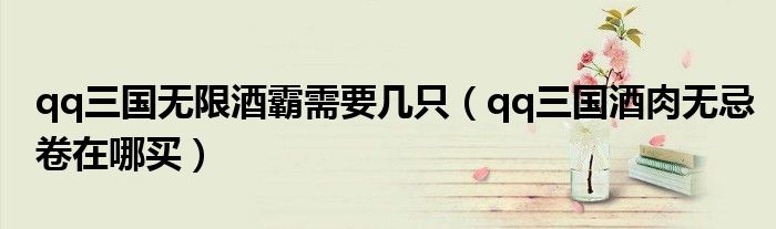 qq三国无限酒霸需要几只（qq三国酒肉无忌卷在哪买）