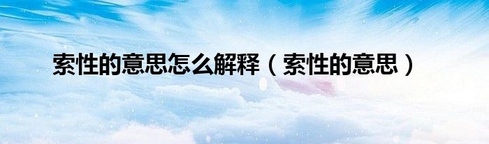 索性的意思怎么解释（索性的意思）