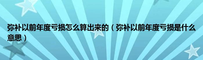 弥补以前年度亏损怎么算出来的（弥补以前年度亏损是什么意思）