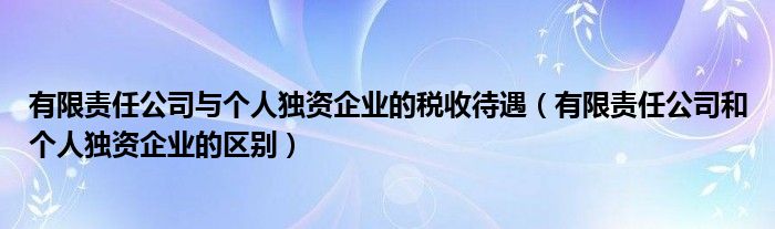 有限责任公司与个人独资企业的税收待遇（有限责任公司和个人独资企业的区别）