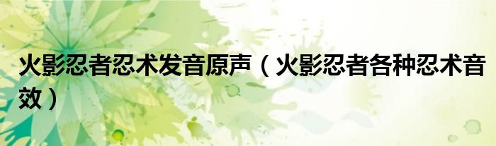 火影忍者忍术发音原声（火影忍者各种忍术音效）