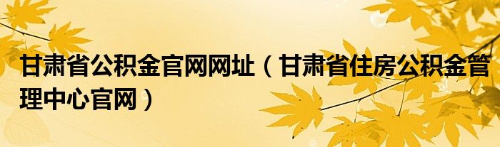 甘肃省公积金官网网址（甘肃省住房公积金管理中心官网）