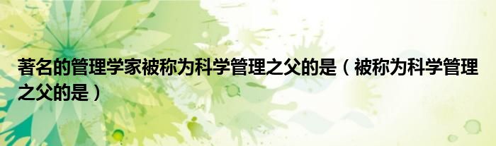 著名的管理学家被称为科学管理之父的是（被称为科学管理之父的是）