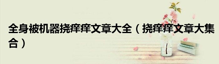 全身被机器挠痒痒文章大全（挠痒痒文章大集合）