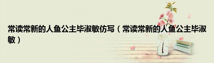 常读常新的人鱼公主毕淑敏仿写（常读常新的人鱼公主毕淑敏）