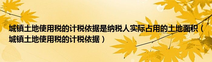 城镇土地使用税的计税依据是纳税人实际占用的土地面积（城镇土地使用税的计税依据）