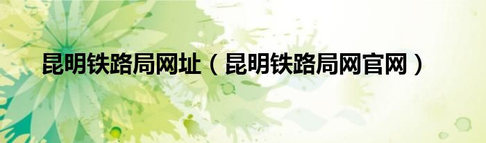 昆明铁路局网址（昆明铁路局网官网）