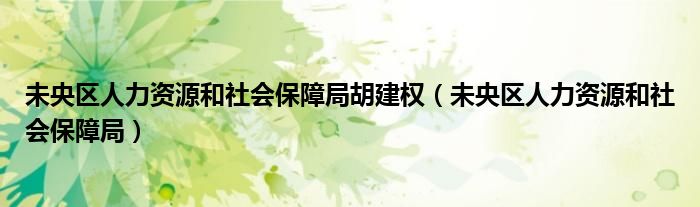 未央区人力资源和社会保障局胡建权（未央区人力资源和社会保障局）