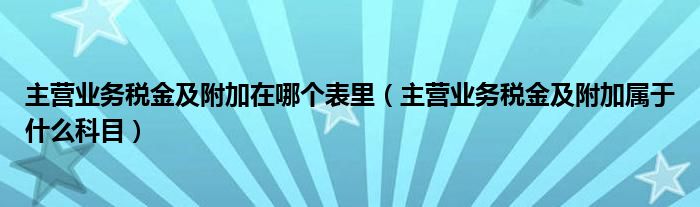 主营业务税金及附加在哪个表里（主营业务税金及附加属于什么科目）