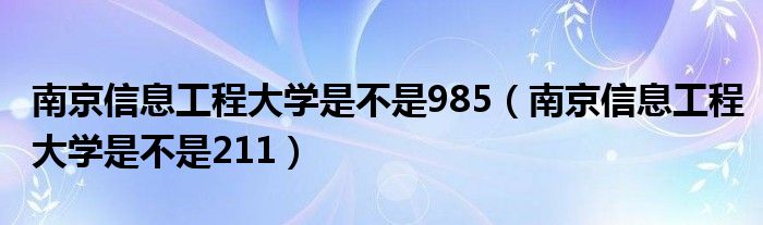 南京信息工程大学是不是985（南京信息工程大学是不是211）