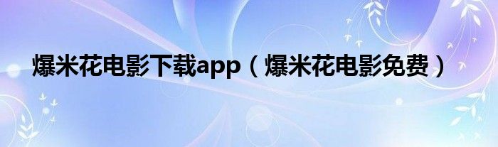爆米花电影下载app（爆米花电影免费）