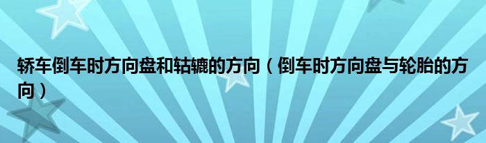 轿车倒车时方向盘和轱辘的方向（倒车时方向盘与轮胎的方向）
