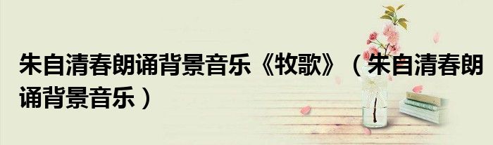 朱自清春朗诵背景音乐《牧歌》（朱自清春朗诵背景音乐）