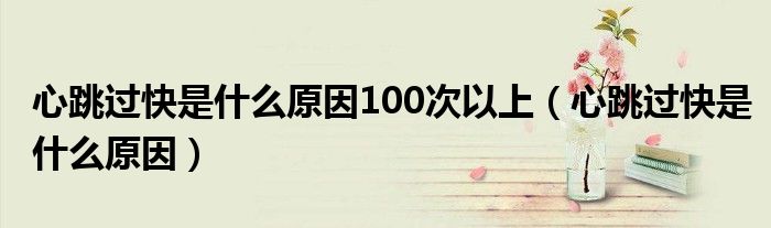 心跳过快是什么原因100次以上（心跳过快是什么原因）
