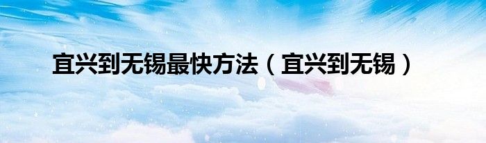宜兴到无锡最快方法（宜兴到无锡）