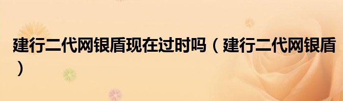 建行二代网银盾现在过时吗（建行二代网银盾）