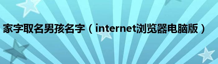 家字取名男孩名字（internet浏览器电脑版）