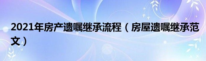 2021年房产遗嘱继承流程（房屋遗嘱继承范文）