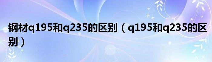 钢材q195和q235的区别（q195和q235的区别）