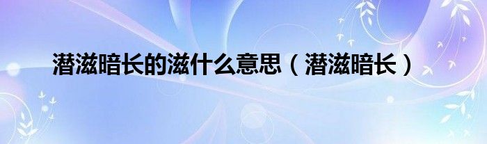 潜滋暗长的滋什么意思（潜滋暗长）