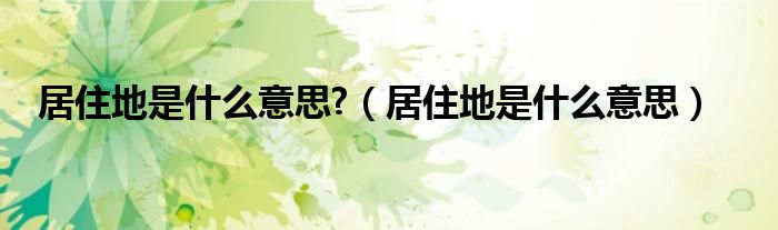 居住地是什么意思?（居住地是什么意思）