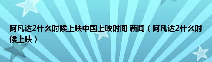 阿凡达2什么时候上映中国上映时间 新闻（阿凡达2什么时候上映）