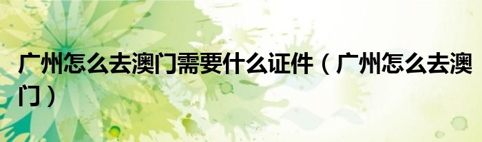 广州怎么去澳门需要什么证件（广州怎么去澳门）