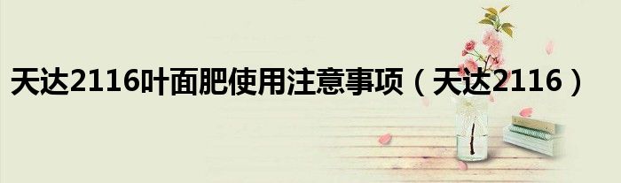 天达2116叶面肥使用注意事项（天达2116）