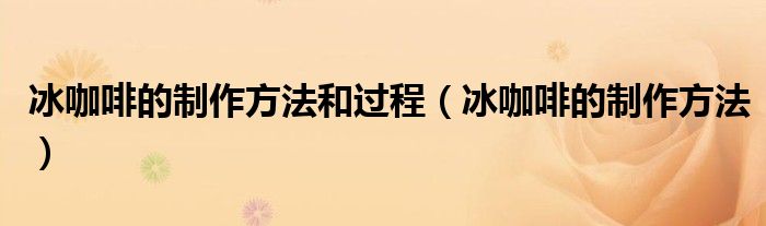 冰咖啡的制作方法和过程（冰咖啡的制作方法）