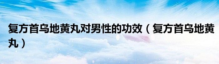 复方首乌地黄丸对男性的功效（复方首乌地黄丸）