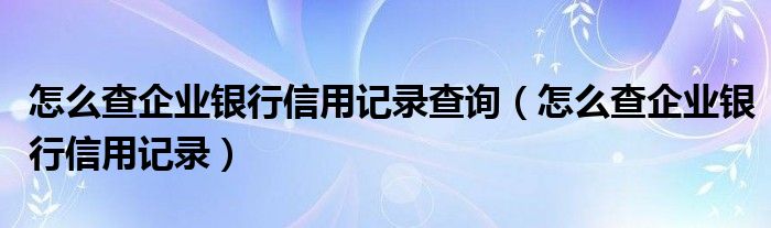 怎么查企业银行信用记录查询（怎么查企业银行信用记录）