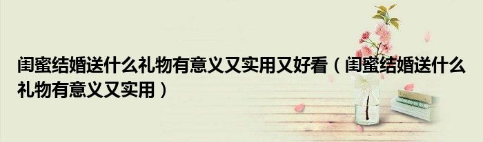 闺蜜结婚送什么礼物有意义又实用又好看（闺蜜结婚送什么礼物有意义又实用）