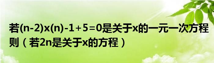 若(n-2)x(n)-1+5=0是关于x的一元一次方程则（若2n是关于x的方程）
